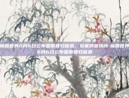 魔兽世界6月6日公布国服回归信息，玩家翘首以待-魔兽世界6月6日公布国服回归信息