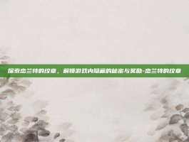 探索杰兰特的纹章，解锁游戏内隐藏的秘密与奖励-杰兰特的纹章