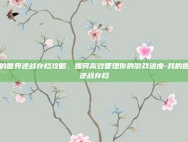 我的世界逆战存档攻略，如何高效管理你的游戏进度-我的世界逆战存档