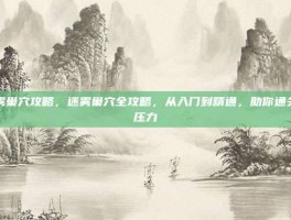 迷雾巢穴攻略，迷雾巢穴全攻略，从入门到精通，助你通关无压力