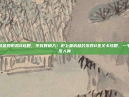 史上最坑爹的游戏8攻略，手残党慎入！史上最坑爹的游戏8全关卡攻略，一个比一个反人类