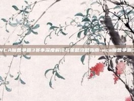 WCA魔兽争霸3赛事深度解读与策略攻略指南-wca魔兽争霸3