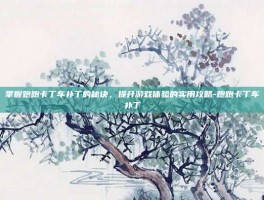掌握跑跑卡丁车补丁的秘诀，提升游戏体验的实用攻略-跑跑卡丁车补丁