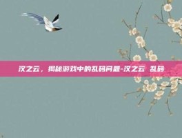 汉之云，揭秘游戏中的乱码问题-汉之云 乱码