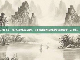 掌握2K13 iOS游戏攻略，让你成为游戏中的高手-2k13 ios