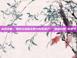 游戏攻略，如何在热血无赖中购买房产？-热血无赖 买房子