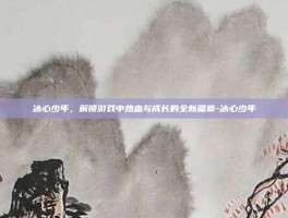 冰心少年，解锁游戏中热血与成长的全新篇章-冰心少年