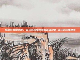 揭秘游戏加速器，立马游戏加速器的高效攻略-立马游戏加速器