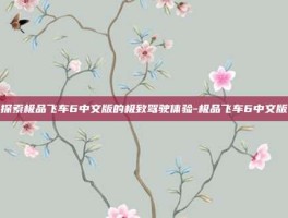 探索极品飞车6中文版的极致驾驶体验-极品飞车6中文版