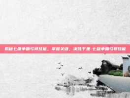 揭秘七雄争霸弓将技能，掌握关键，决胜千里-七雄争霸弓将技能