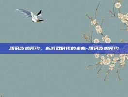 腾讯吃鸡预约，新游戏时代的来临-腾讯吃鸡预约