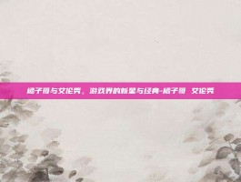 橘子哥与艾伦秀，游戏界的新星与经典-橘子哥 艾伦秀