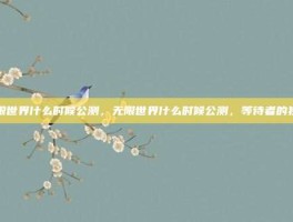 无限世界什么时候公测，无限世界什么时候公测，等待者的独白