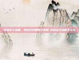 英雄杀斗魂篇，揭秘游戏精髓与策略-英雄杀斗魂篇怎么玩