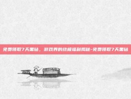 免费领取7天黑钻，游戏界的终极福利揭秘-免费领取7天黑钻