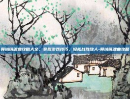 异域镇魂曲攻略大全，掌握游戏技巧，轻松战胜敌人-异域镇魂曲攻略