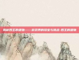 揭秘四王的遗物——游戏界的珍宝与挑战-四王的遗物