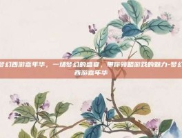 梦幻西游嘉年华，一场梦幻的盛宴，带你领略游戏的魅力-梦幻西游嘉年华