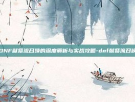 DNF献祭流召唤的深度解析与实战攻略-dnf献祭流召唤
