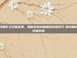 雪域魅影之狂魔乱舞，揭秘游戏内隐藏的终极技巧-雪域魅影之狂魔乱舞
