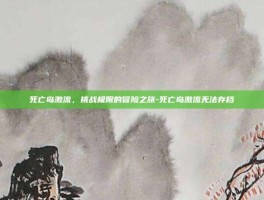 死亡岛激流，挑战极限的冒险之旅-死亡岛激流无法存档