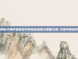 揭秘寻侠声望家将中的家族荣耀与策略之道-寻侠声望家将