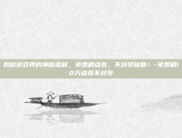 揭秘游戏界的神秘福利，免费刷点卷，不封号秘籍！-免费刷10万点卷不封号