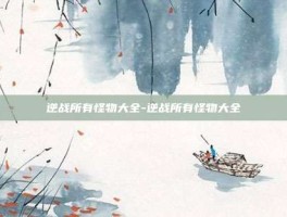 逆战所有怪物大全-逆战所有怪物大全