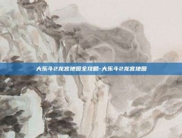 大乐斗2龙宫地图全攻略-大乐斗2龙宫地图