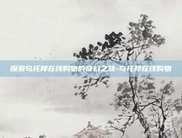 探索乌托邦在线购物的奇幻之旅-乌托邦在线购物