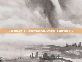 王者荣耀保护卡，游戏内策略与技巧全解析-王者荣耀保护卡