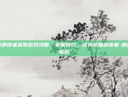揭秘剥皮者金鬃游戏攻略，掌握技巧，成为终极剥皮者-剥皮者金鬃
