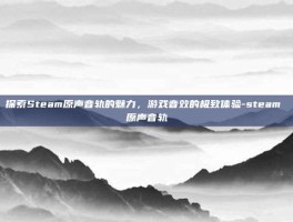 探索Steam原声音轨的魅力，游戏音效的极致体验-steam 原声音轨