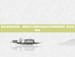 鬼王宗加点攻略，兼顾战斗强度与输出效率的深度解析-鬼王宗加点