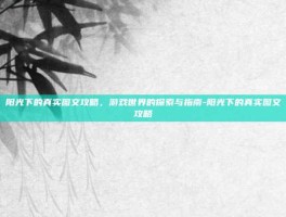 阳光下的真实图文攻略，游戏世界的探索与指南-阳光下的真实图文攻略