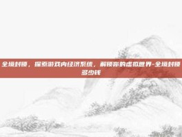 全境封锁，探索游戏内经济系统，解锁你的虚拟世界-全境封锁多少钱