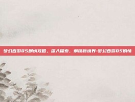 梦幻西游85剧情攻略，深入探索，解锁新境界-梦幻西游85剧情
