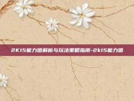 2K15能力值解析与玩法策略指南-2k15能力值