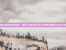 揭秘九阴真经中的绝学，断情七绝的获取之道-九阴真经断情七绝怎么获得
