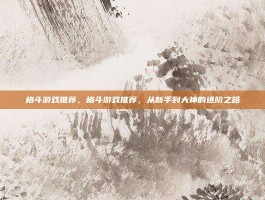 格斗游戏推荐，格斗游戏推荐，从新手到大神的进阶之路