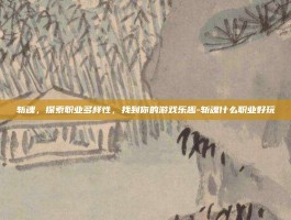 斩魂，探索职业多样性，找到你的游戏乐趣-斩魂什么职业好玩