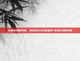 穿越火线的外挂，游戏安全与玩家责任-穿越火线的外挂
