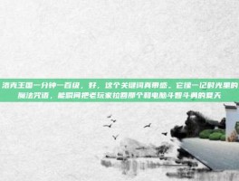 洛克王国一分钟一百级，好，这个关键词真带感。它像一记时光里的魔法咒语，能瞬间把老玩家拉回那个和电脑斗智斗勇的夏天