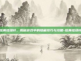 炫舞挂绿叶，揭秘游戏中的隐藏技巧与攻略-炫舞挂绿叶