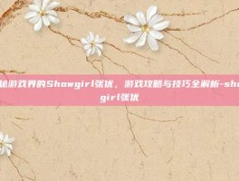 揭秘游戏界的Showgirl张优，游戏攻略与技巧全解析-showgirl张优