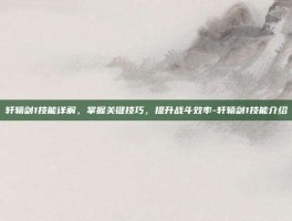 轩辕剑1技能详解，掌握关键技巧，提升战斗效率-轩辕剑1技能介绍