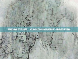 掌握神曲弓手技能，成为游戏中的终极射手-神曲弓手技能