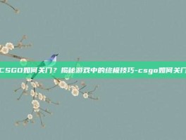 CSGO如何关门？揭秘游戏中的终极技巧-csgo如何关门