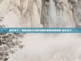剑心补丁，新版本核心突破与角色策略深度解析-剑心补丁
