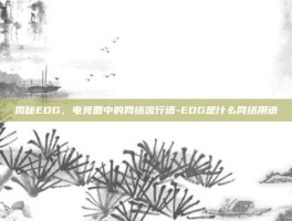 揭秘EDG，电竞圈中的网络流行语-EDG是什么网络用语
